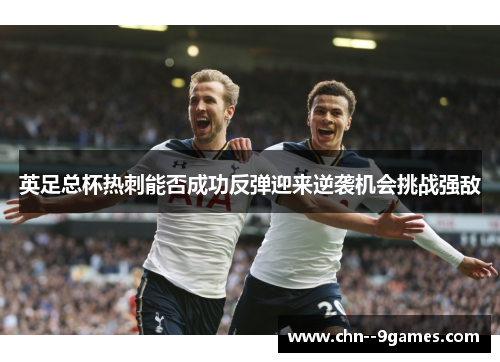 英足总杯热刺能否成功反弹迎来逆袭机会挑战强敌