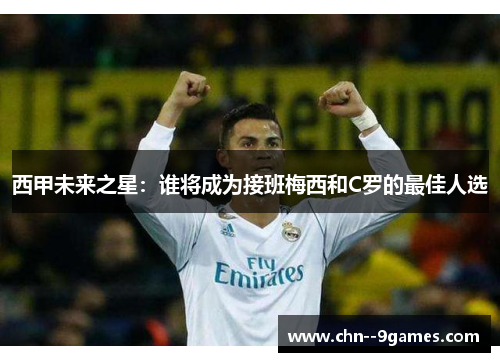 西甲未来之星:谁将成为接班梅西和C罗的最佳人选 西甲未来之星:谁将成为接班梅西和C罗的最佳人选