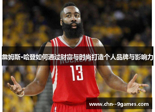 詹姆斯·哈登如何通过财富与时尚打造个人品牌与影响力 詹姆斯·哈登如何通过财富与时尚打造个人品牌与影响力