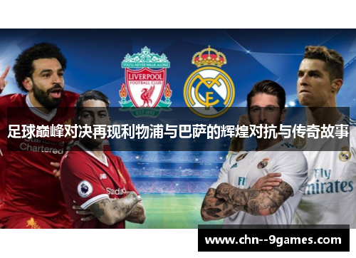 足球巅峰对决再现利物浦与巴萨的辉煌对抗与传奇故事 足球巅峰对决再现利物浦与巴萨的辉煌对抗与传奇故事