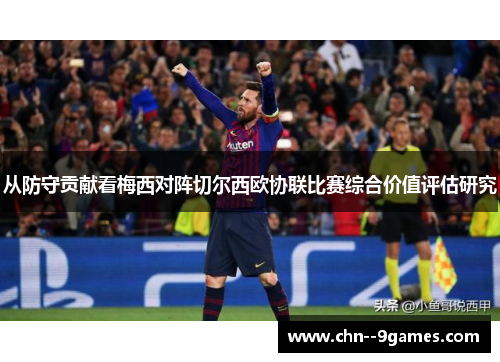 从防守贡献看梅西对阵切尔西欧协联比赛综合价值评估研究 从防守贡献看梅西对阵切尔西欧协联比赛综合价值评估研究