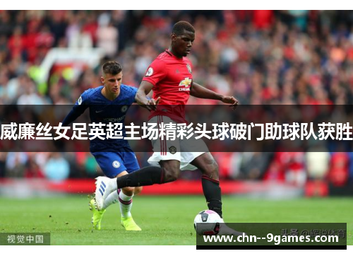 威廉丝女足英超主场精彩头球破门助球队获胜 威廉丝女足英超主场精彩头球破门助球队获胜