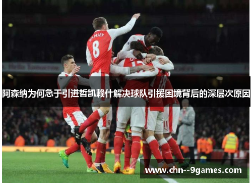阿森纳为何急于引进哲凯赖什解决球队引援困境背后的深层次原因