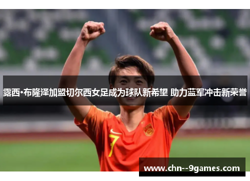 露西·布隆泽加盟切尔西女足成为球队新希望 助力蓝军冲击新荣誉