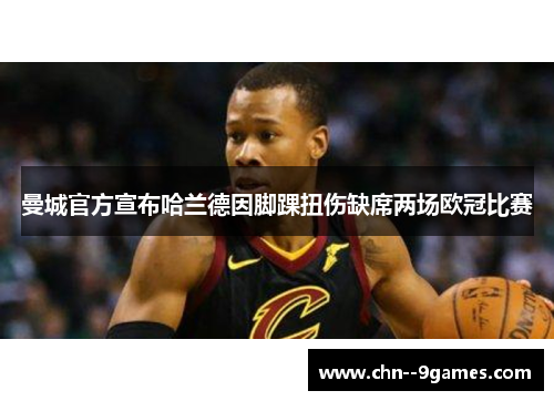 曼城官方宣布哈兰德因脚踝扭伤缺席两场欧冠比赛